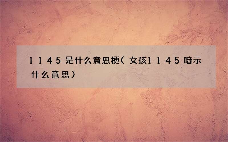 1145是什么意思梗(女孩1145暗示什么意思)