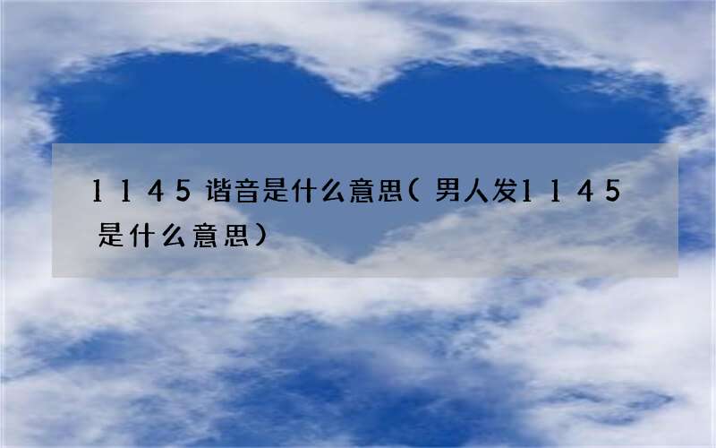 1145谐音是什么意思(男人发1145是什么意思)