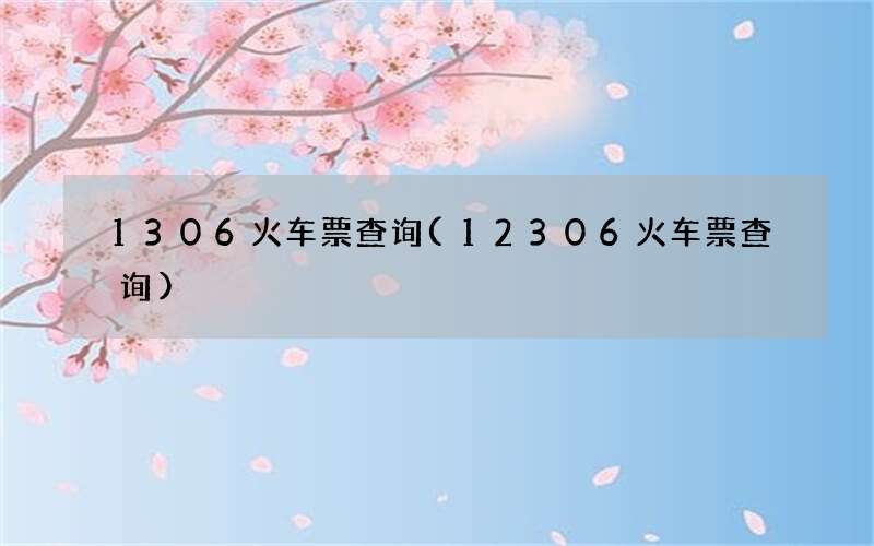 1306火车票查询(12306火车票查询)