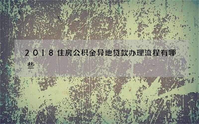 2018住房公积金异地贷款办理流程有哪些