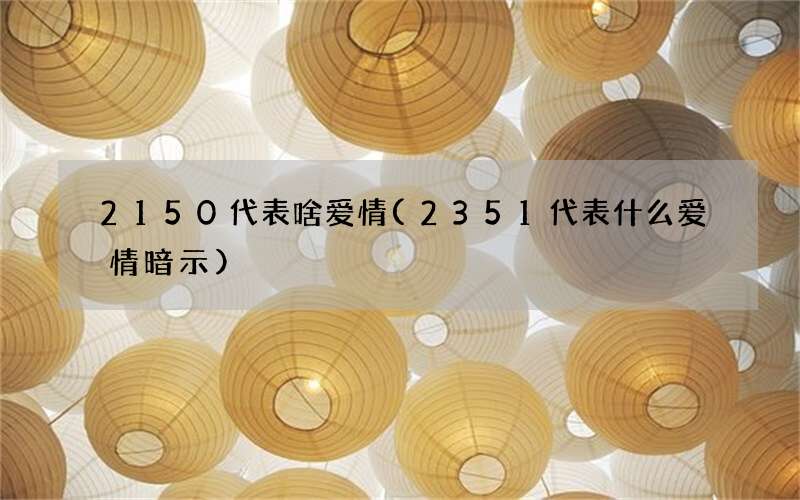 2150代表啥爱情(2351代表什么爱情暗示)