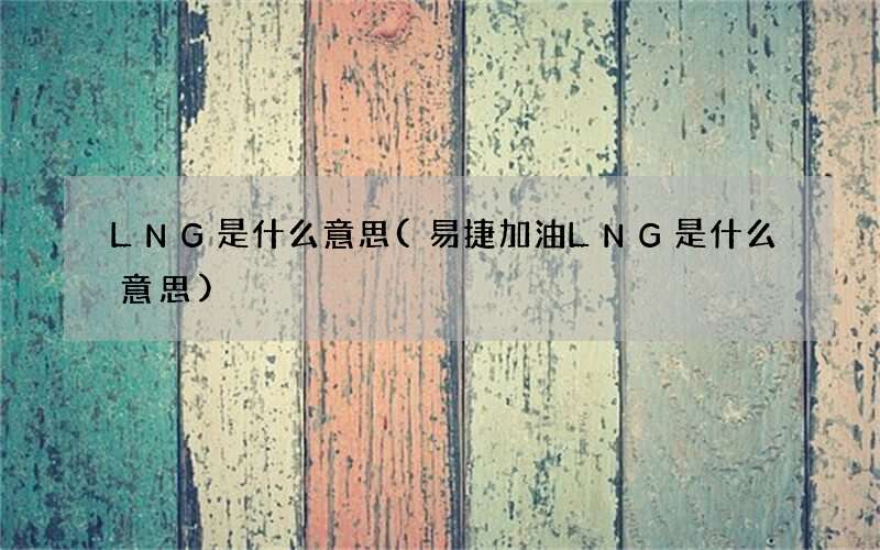 LNG是什么意思(易捷加油LNG是什么意思)