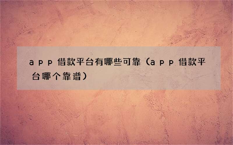 app借款平台有哪些可靠（app借款平台哪个靠谱）