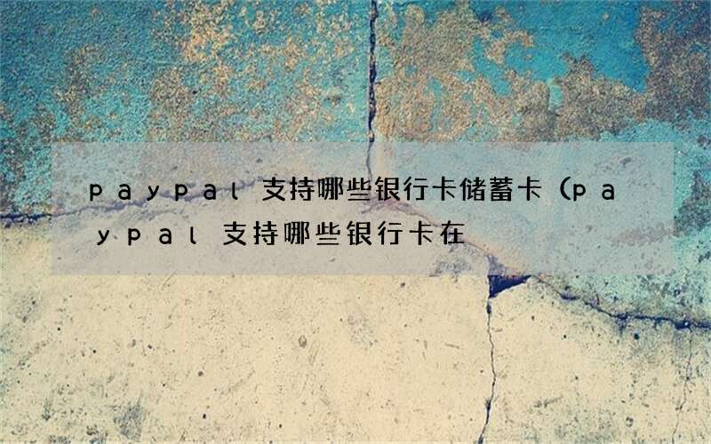 paypal支持哪些银行卡储蓄卡（paypal支持哪些银行卡在