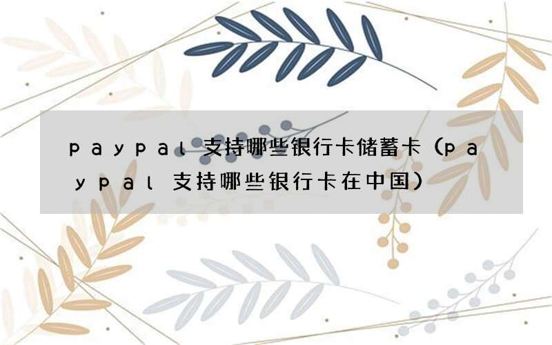 paypal支持哪些银行卡储蓄卡（paypal支持哪些银行卡在中国）
