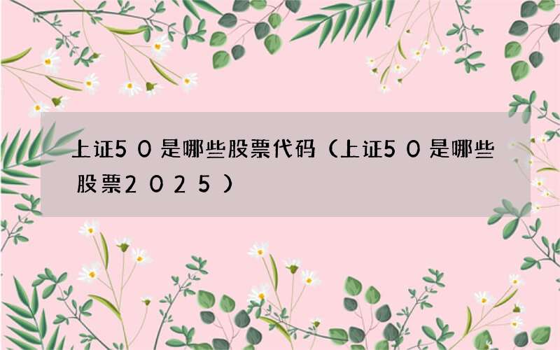 上证50是哪些股票代码（上证50是哪些股票2025）