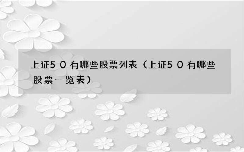 上证50有哪些股票列表（上证50有哪些股票一览表）