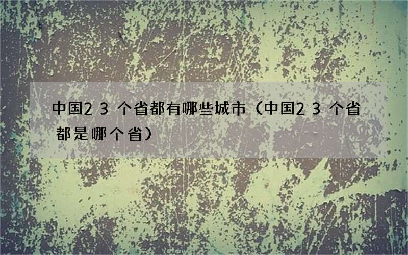 中国23个省都有哪些城市（中国23个省都是哪个省）