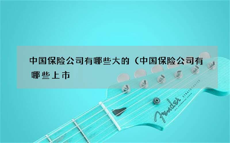 中国保险公司有哪些大的（中国保险公司有哪些上市