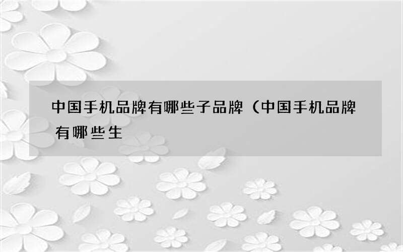 中国手机品牌有哪些子品牌（中国手机品牌有哪些生