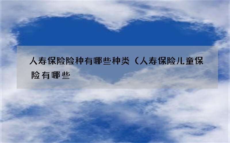 人寿保险险种有哪些种类（人寿保险儿童保险有哪些