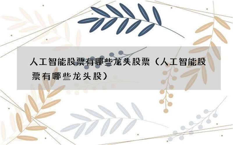 人工智能股票有哪些龙头股票（人工智能股票有哪些龙头股）