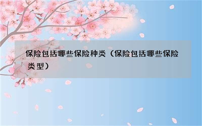 保险包括哪些保险种类（保险包括哪些保险类型）