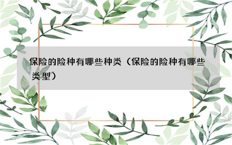 保险的险种有哪些种类（保险的险种有哪些类型）