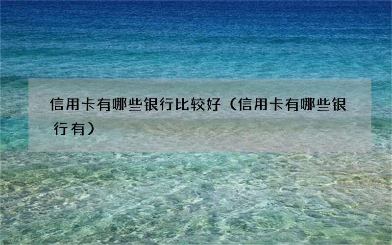 信用卡有哪些银行比较好（信用卡有哪些银行有）