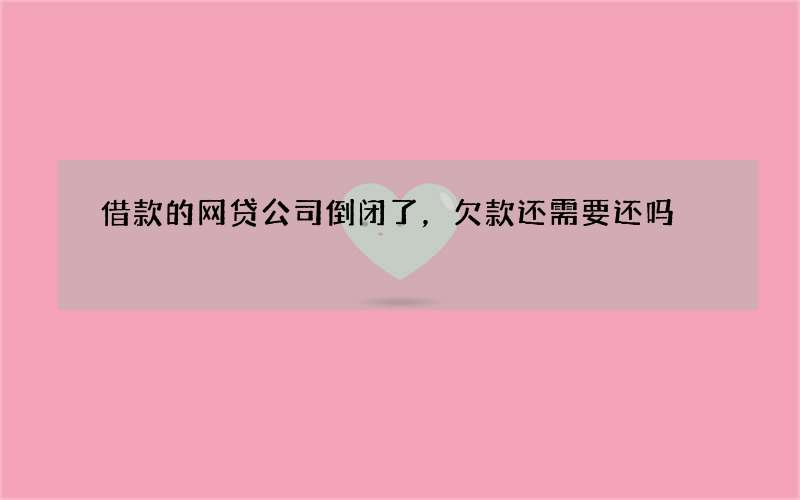 借款的网贷公司倒闭了，欠款还需要还吗