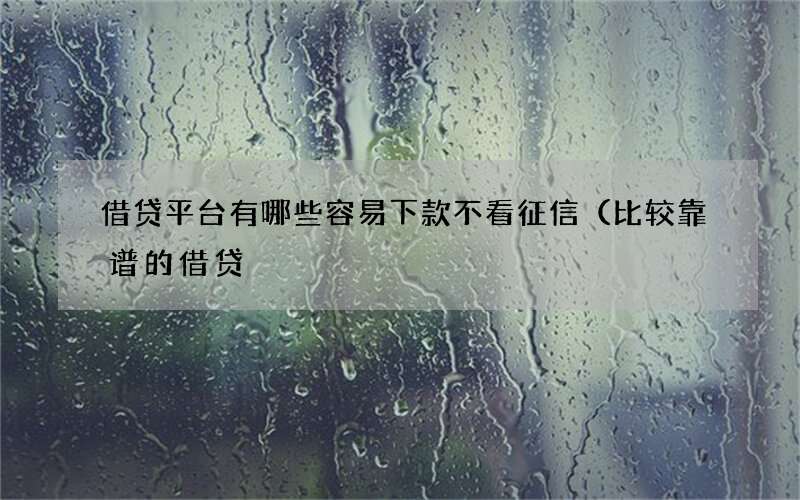 借贷平台有哪些容易下款不看征信（比较靠谱的借贷