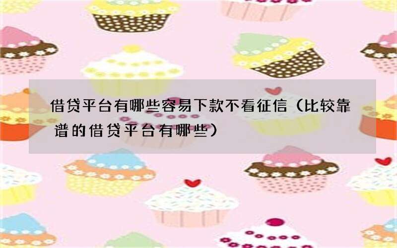 借贷平台有哪些容易下款不看征信（比较靠谱的借贷平台有哪些）