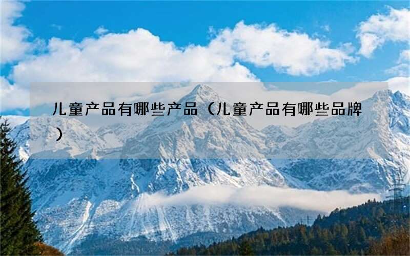 儿童产品有哪些产品（儿童产品有哪些品牌）