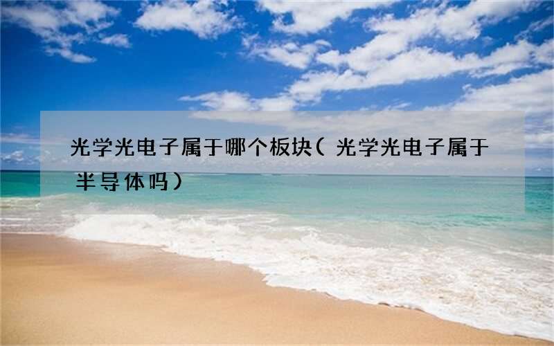 光学光电子属于哪个板块(光学光电子属于半导体吗)