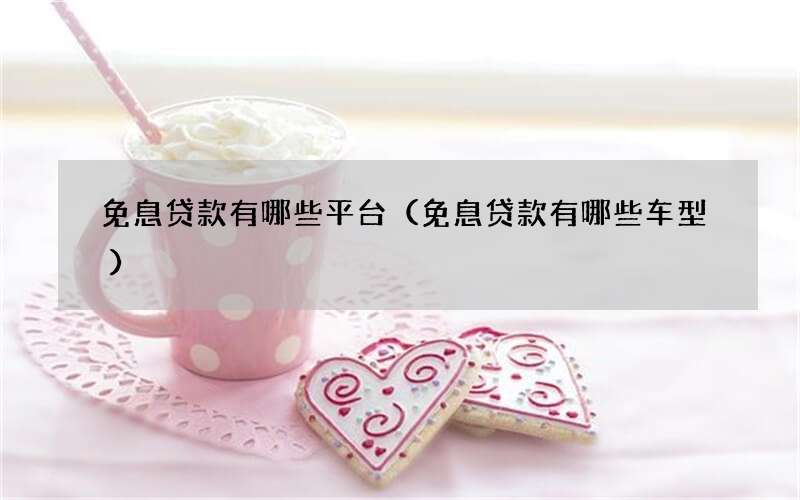 免息贷款有哪些平台（免息贷款有哪些车型）