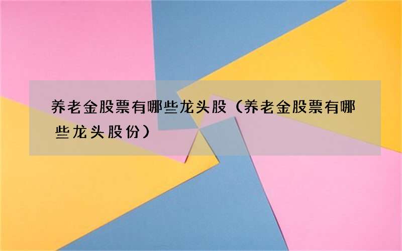 养老金股票有哪些龙头股（养老金股票有哪些龙头股份）