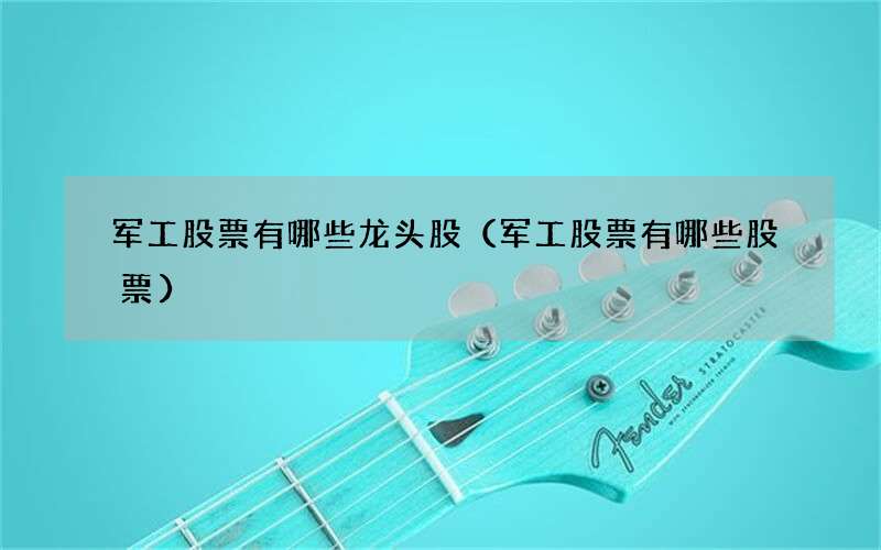 军工股票有哪些龙头股（军工股票有哪些股票）
