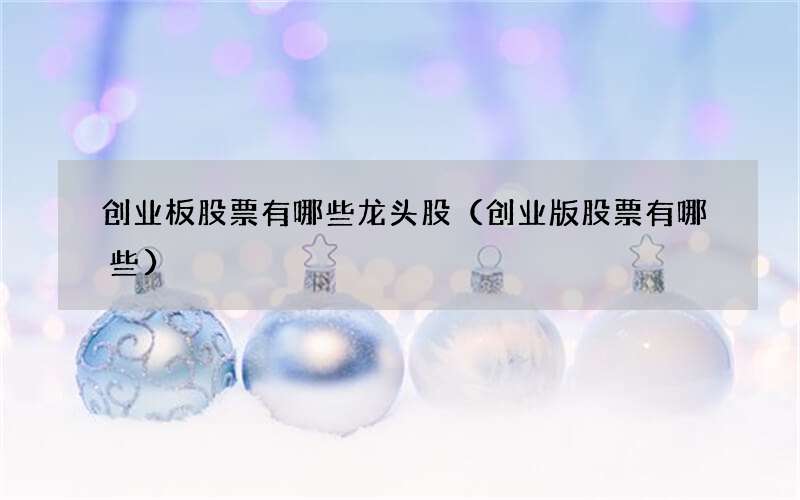 创业板股票有哪些龙头股（创业版股票有哪些）