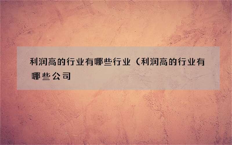 利润高的行业有哪些行业（利润高的行业有哪些公司