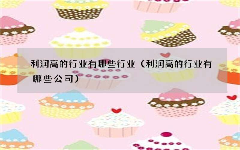 利润高的行业有哪些行业（利润高的行业有哪些公司）