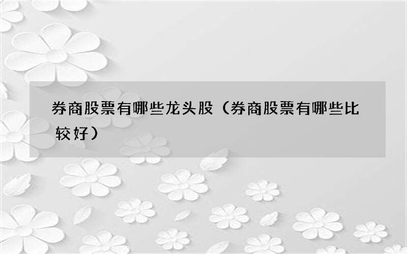 券商股票有哪些龙头股（券商股票有哪些比较好）