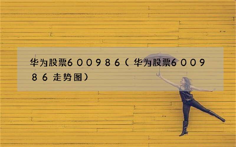华为股票600986(华为股票600986走势图)