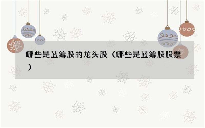 哪些是蓝筹股的龙头股（哪些是蓝筹股股票）