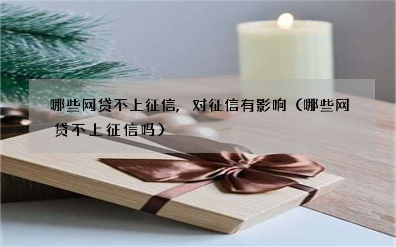哪些网贷不上征信,对征信有影响（哪些网贷不上征信吗）