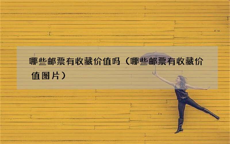 哪些邮票有收藏价值吗（哪些邮票有收藏价值图片）