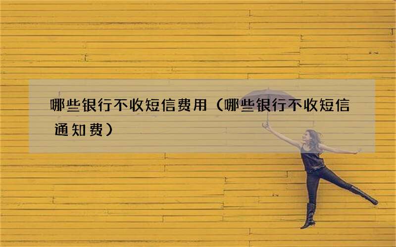 哪些银行不收短信费用（哪些银行不收短信通知费）