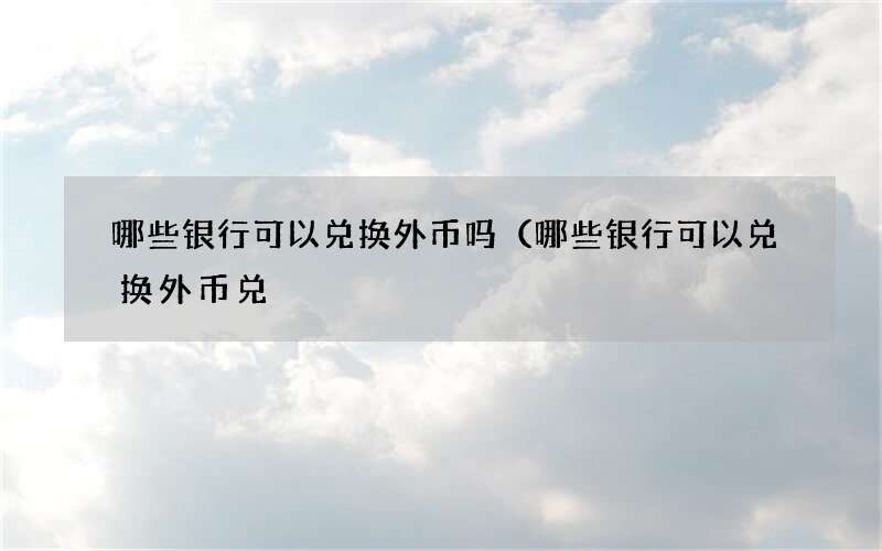 哪些银行可以兑换外币吗（哪些银行可以兑换外币兑