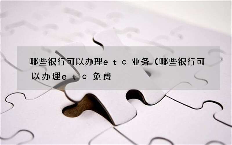 哪些银行可以办理etc业务（哪些银行可以办理etc免费