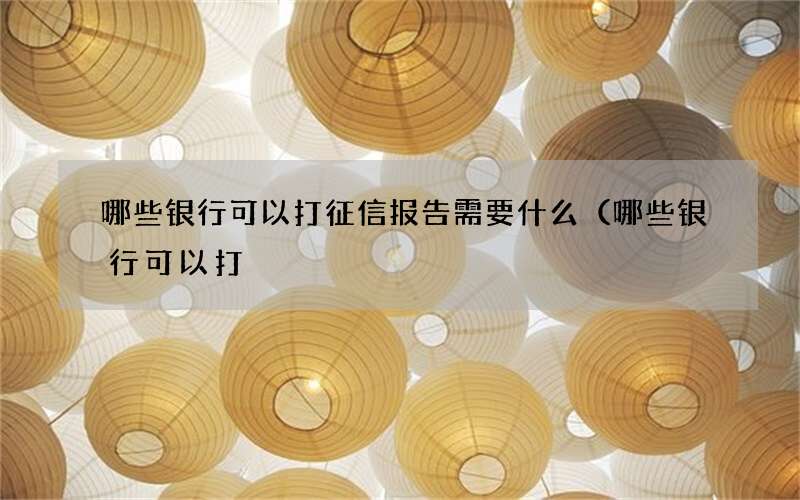 哪些银行可以打征信报告需要什么（哪些银行可以打