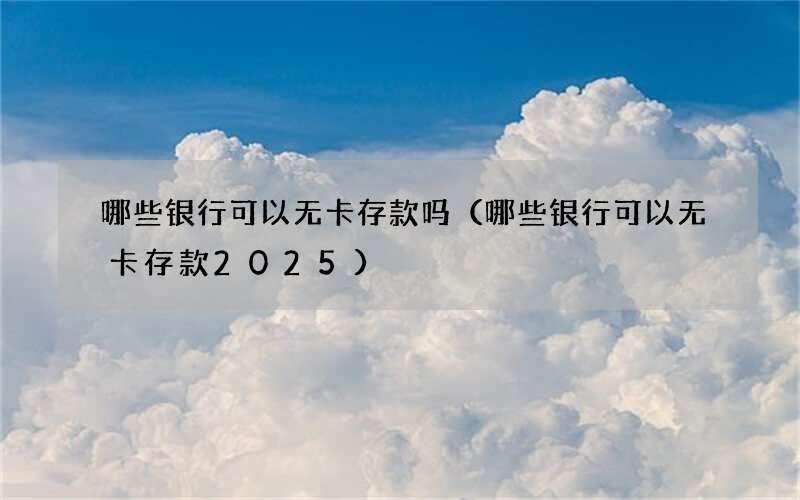 哪些银行可以无卡存款吗（哪些银行可以无卡存款2025）