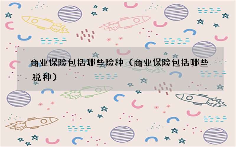 商业保险包括哪些险种（商业保险包括哪些税种）