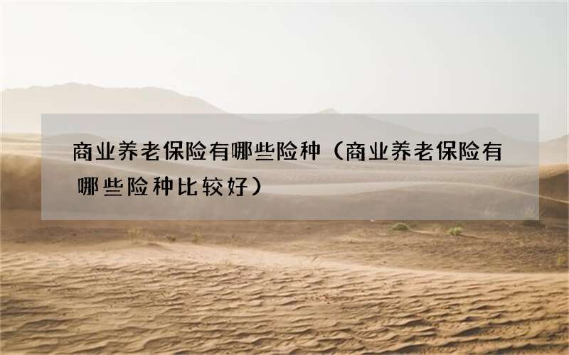 商业养老保险有哪些险种（商业养老保险有哪些险种比较好）