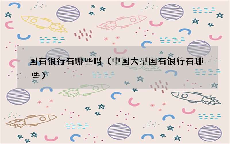 国有银行有哪些吗（中国大型国有银行有哪些）