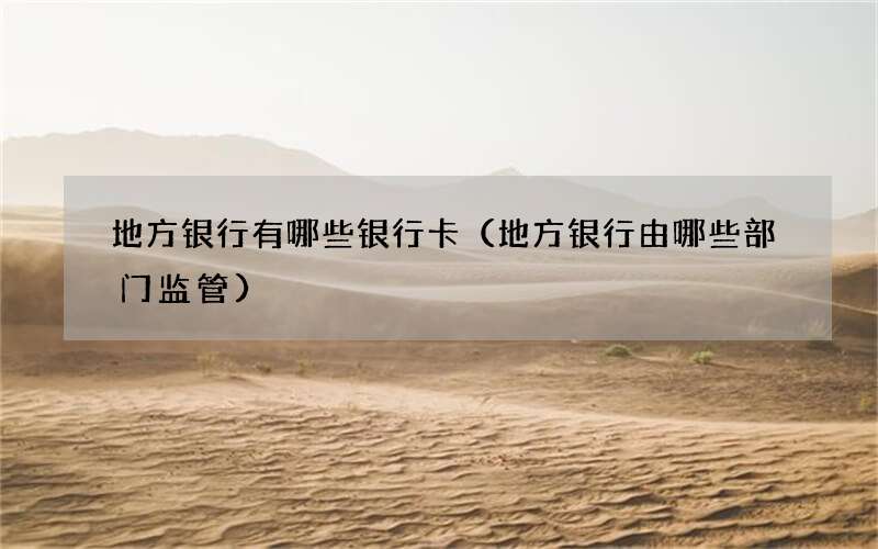 地方银行有哪些银行卡（地方银行由哪些部门监管）