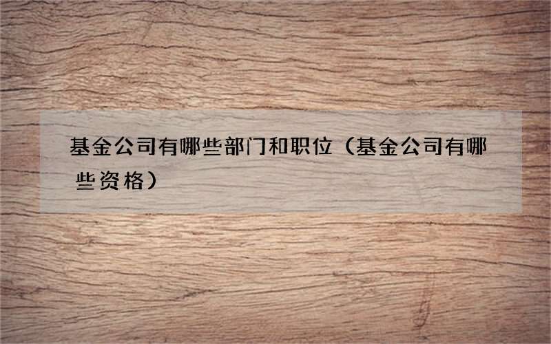 基金公司有哪些部门和职位（基金公司有哪些资格）