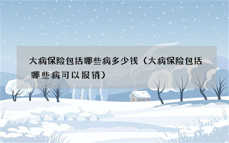 大病保险包括哪些病多少钱（大病保险包括哪些病可以报销）