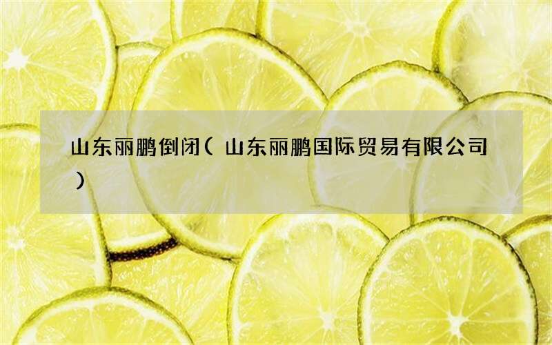 山东丽鹏倒闭(山东丽鹏国际贸易有限公司)