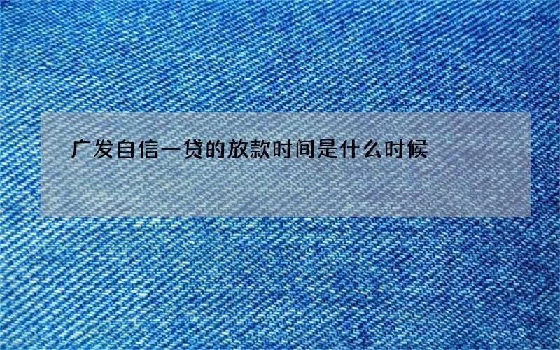 广发自信一贷的放款时间是什么时候