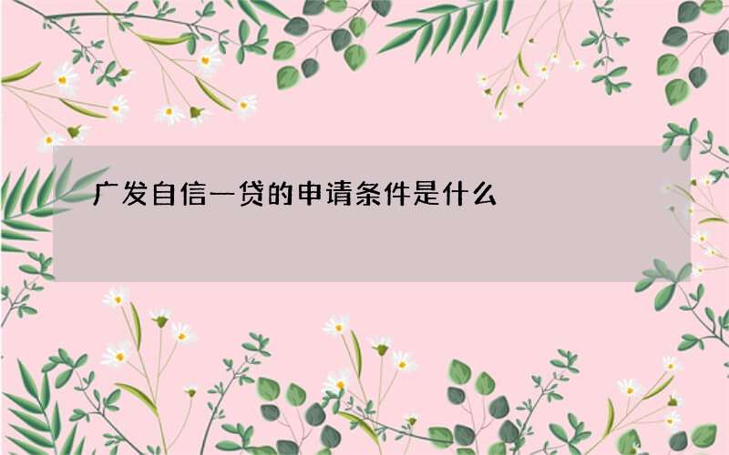 广发自信一贷的申请条件是什么