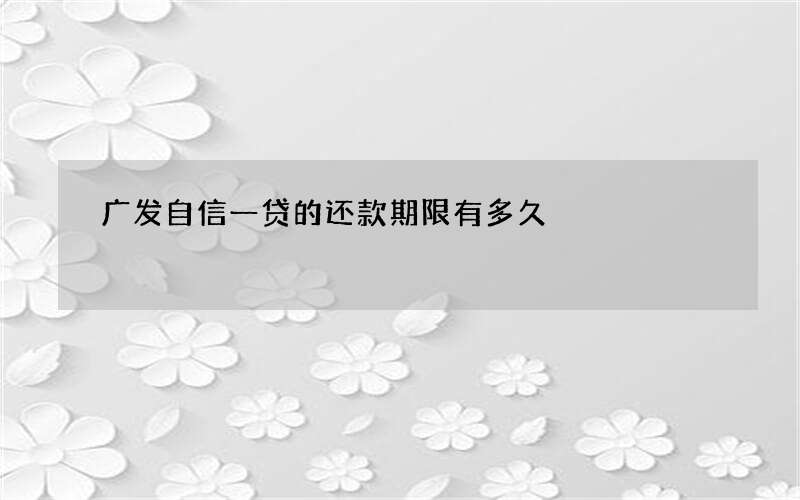 广发自信一贷的还款期限有多久